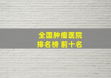 全国肿瘤医院排名榜 前十名